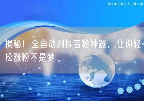 揭秘！全自动刷抖音粉神器，让你轻松涨粉不是梦