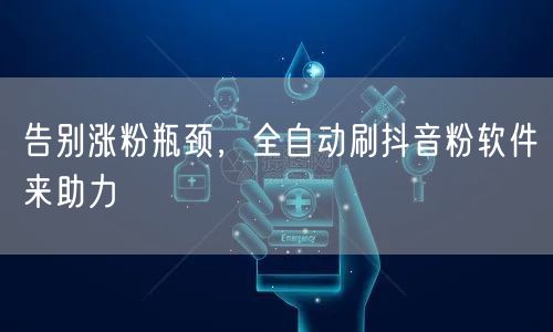 告别涨粉瓶颈，全自动刷抖音粉软件来助力