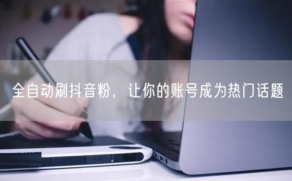 全自动刷抖音粉，让你的账号成为热门话题