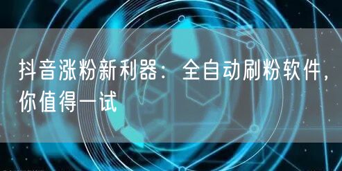 抖音涨粉新利器：全自动刷粉软件，你值得一试