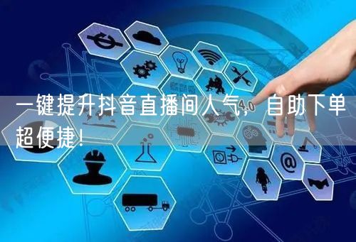 一键提升抖音直播间人气，自助下单超便捷！