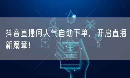 抖音直播间人气自助下单，开启直播新篇章！