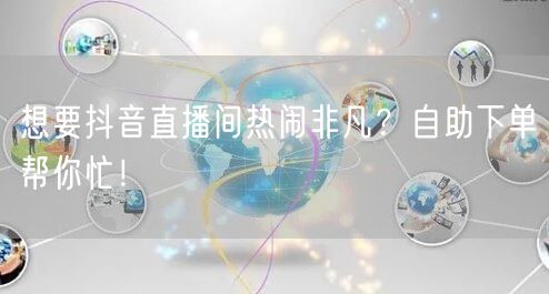 想要抖音直播间热闹非凡？自助下单帮你忙！