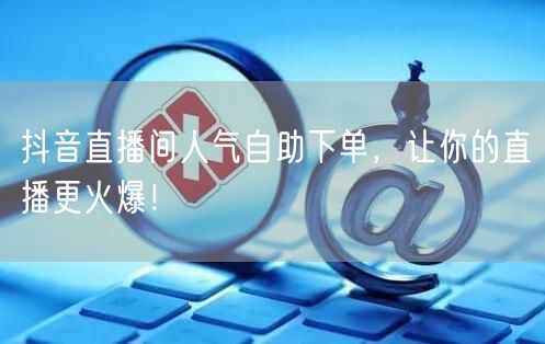 抖音直播间人气自助下单，让你的直播更火爆！