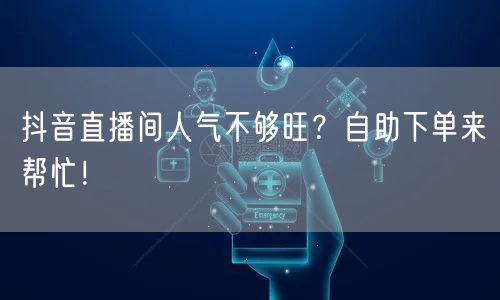 抖音直播间人气不够旺？自助下单来帮忙！