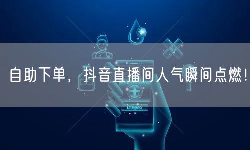 自助下单，抖音直播间人气瞬间点燃！