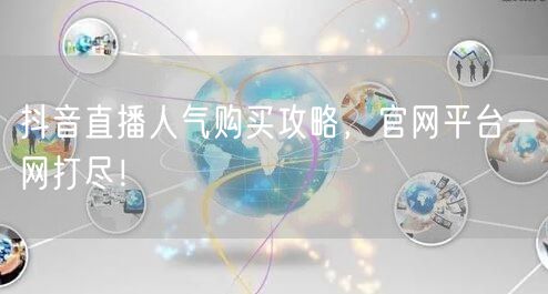 抖音直播人气购买攻略，官网平台一网打尽！