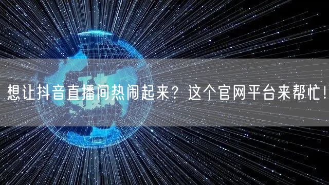 想让抖音直播间热闹起来？这个官网平台来帮忙！