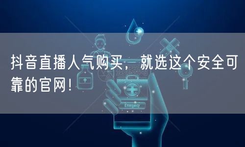 抖音直播人气购买，就选这个安全可靠的官网！