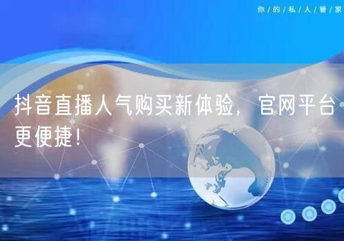 抖音直播人气购买新体验，官网平台更便捷！