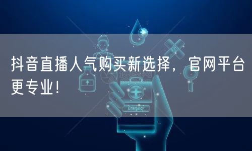 抖音直播人气购买新选择，官网平台更专业！