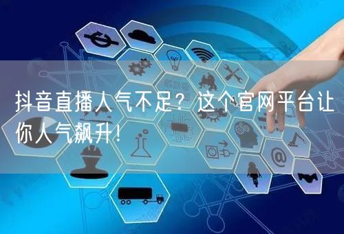 抖音直播人气不足？这个官网平台让你人气飙升！