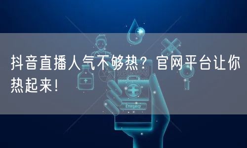 抖音直播人气不够热？官网平台让你热起来！