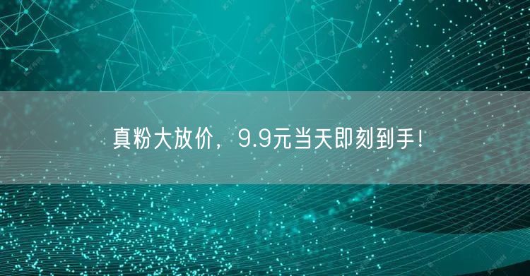 真粉大放价，9.9元当天即刻到手！