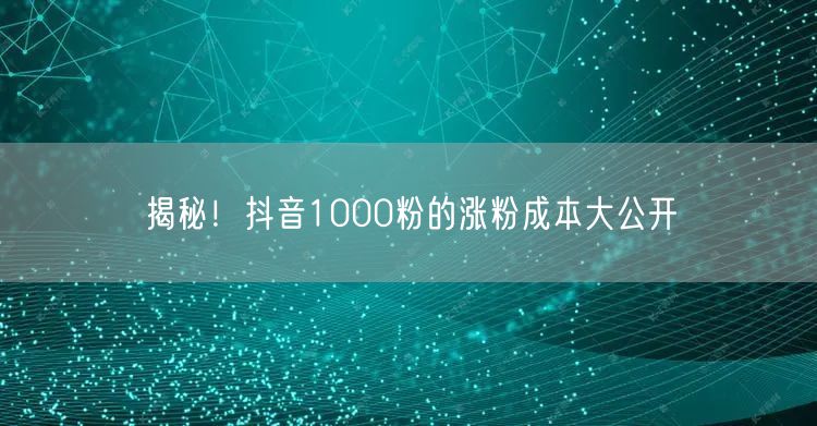 揭秘！抖音1000粉的涨粉成本大公开