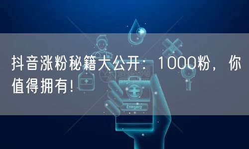抖音涨粉秘籍大公开：1000粉，你值得拥有！