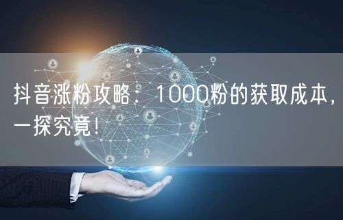 抖音涨粉攻略：1000粉的获取成本，一探究竟！