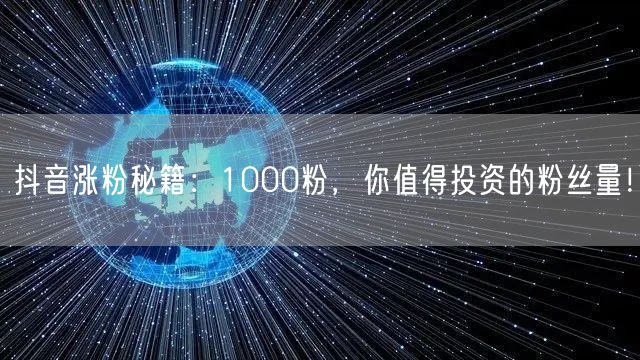 抖音涨粉秘籍：1000粉，你值得投资的粉丝量！