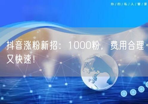 抖音涨粉新招：1000粉，费用合理又快速！