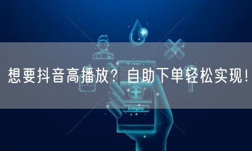 想要抖音高播放？自助下单轻松实现！