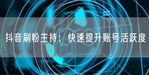 抖音刷粉主持：快速提升账号活跃度