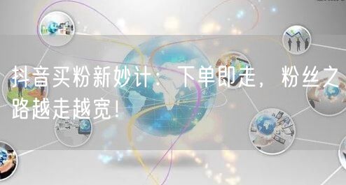 抖音买粉新妙计：下单即走，粉丝之路越走越宽！