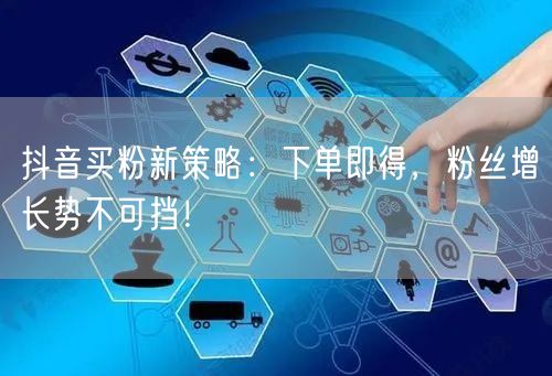 抖音买粉新策略：下单即得，粉丝增长势不可挡！