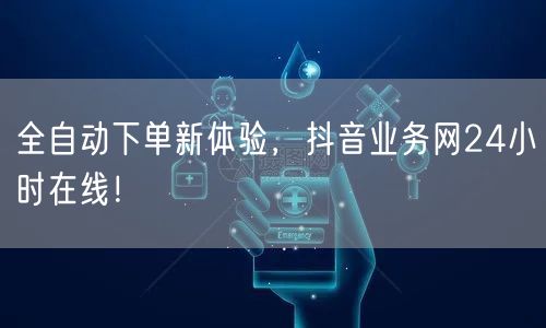 全自动下单新体验，抖音业务网24小时在线！