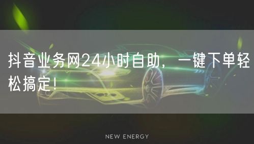 抖音业务网24小时自助，一键下单轻松搞定！