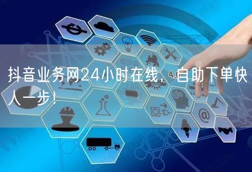 抖音业务网24小时在线，自助下单快人一步！