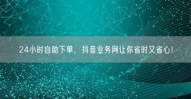24小时自助下单，抖音业务网让你省时又省心！