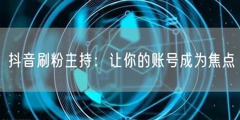 抖音刷粉主持：让你的账号成为焦点
