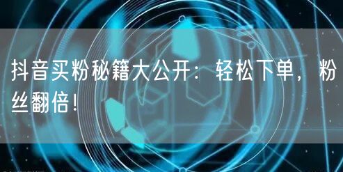 抖音买粉秘籍大公开：轻松下单，粉丝翻倍！