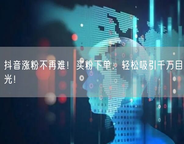 抖音涨粉不再难！买粉下单，轻松吸引千万目光！