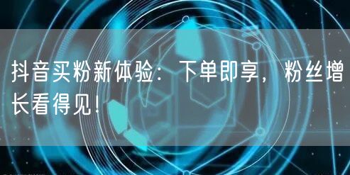 抖音买粉新体验：下单即享，粉丝增长看得见！