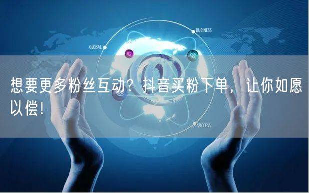 想要更多粉丝互动？抖音买粉下单，让你如愿以偿！