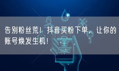 告别粉丝荒！抖音买粉下单，让你的账号焕发生机！