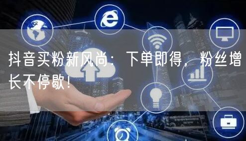 抖音买粉新风尚：下单即得，粉丝增长不停歇！