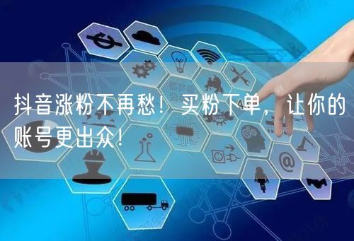 抖音涨粉不再愁！买粉下单，让你的账号更出众！
