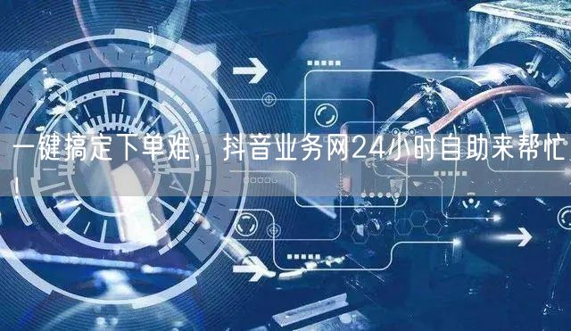 一键搞定下单难，抖音业务网24小时自助来帮忙！