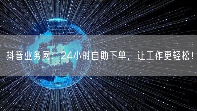 抖音业务网：24小时自助下单，让工作更轻松！
