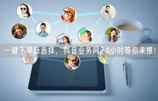 一键下单新选择，抖音业务网24小时等你来撩！