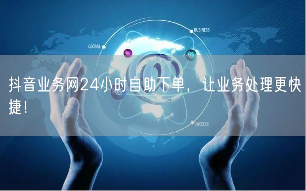 抖音业务网24小时自助下单，让业务处理更快捷！