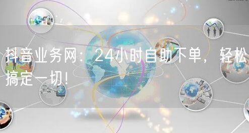 抖音业务网：24小时自助下单，轻松搞定一切！
