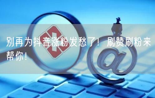 别再为抖音涨粉发愁了！刷赞刷粉来帮你！