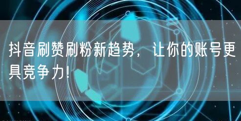 抖音刷赞刷粉新趋势，让你的账号更具竞争力！