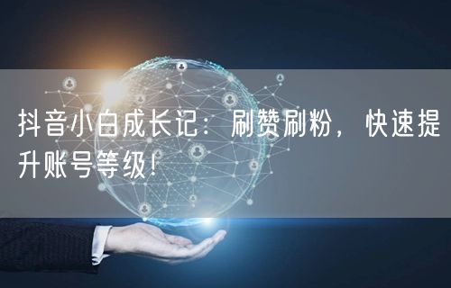 抖音小白成长记：刷赞刷粉，快速提升账号等级！
