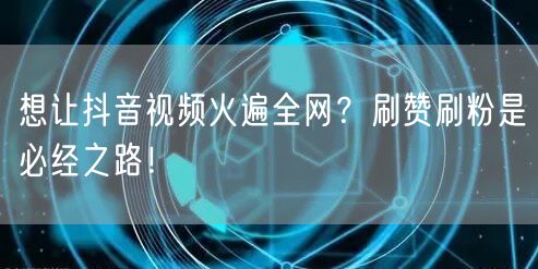 想让抖音视频火遍全网？刷赞刷粉是必经之路！