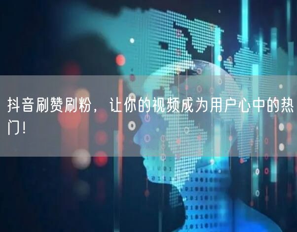 抖音刷赞刷粉，让你的视频成为用户心中的热门！
