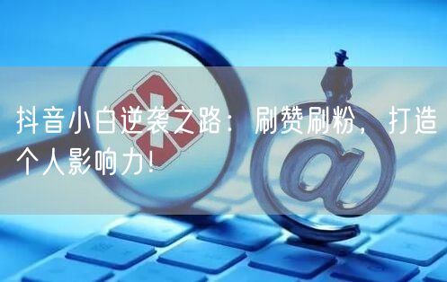 抖音小白逆袭之路：刷赞刷粉，打造个人影响力！
